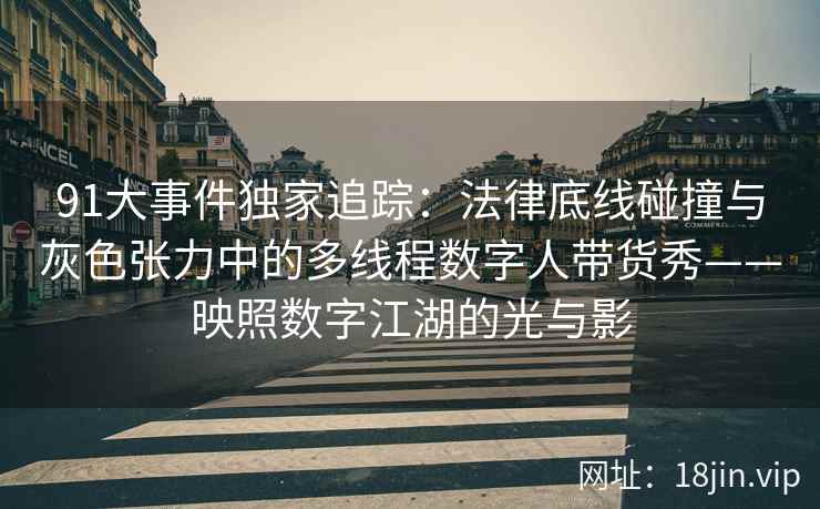 91大事件独家追踪：法律底线碰撞与灰色张力中的多线程数字人带货秀——映照数字江湖的光与影