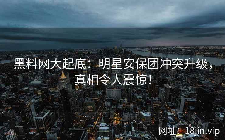 黑料网大起底：明星安保团冲突升级，真相令人震惊！