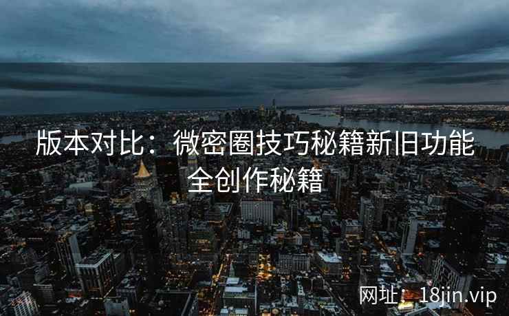 版本对比：微密圈技巧秘籍新旧功能全创作秘籍