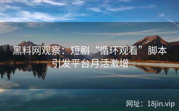 黑料网观察：短剧“循环观看”脚本引发平台月活激增