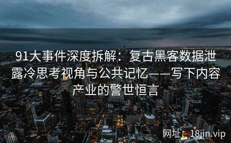 91大事件深度拆解：复古黑客数据泄露冷思考视角与公共记忆——写下内容产业的警世恒言