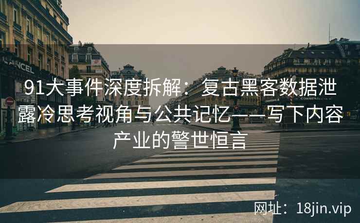 91大事件深度拆解：复古黑客数据泄露冷思考视角与公共记忆——写下内容产业的警世恒言