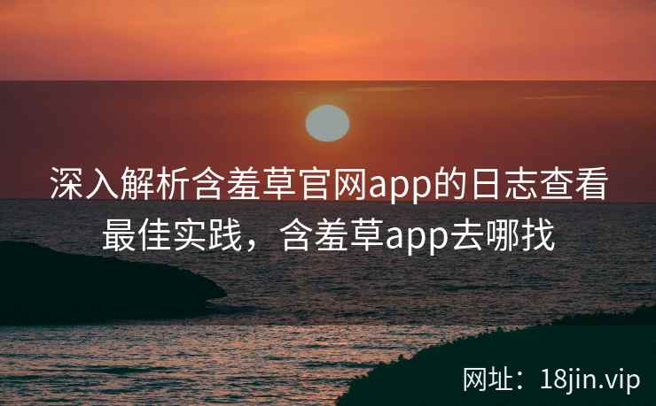 深入解析含羞草官网app的日志查看最佳实践，含羞草app去哪找