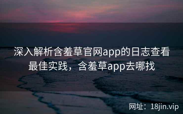 深入解析含羞草官网app的日志查看最佳实践，含羞草app去哪找