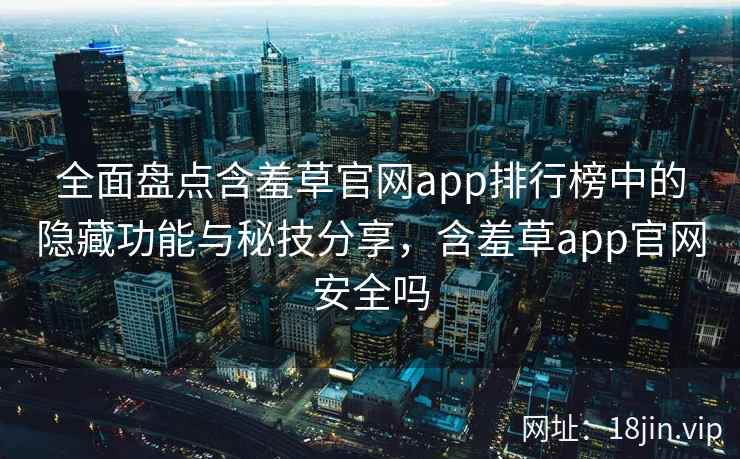 全面盘点含羞草官网app排行榜中的隐藏功能与秘技分享，含羞草app官网安全吗