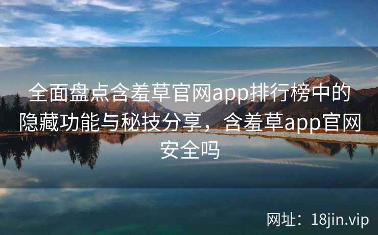 全面盘点含羞草官网app排行榜中的隐藏功能与秘技分享，含羞草app官网安全吗