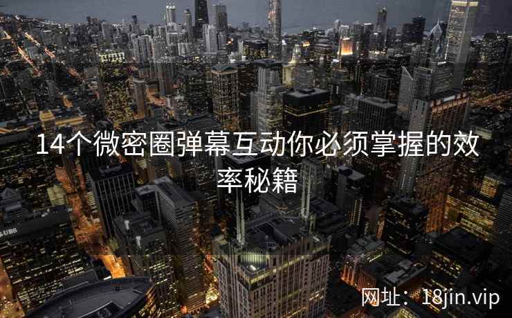 14个微密圈弹幕互动你必须掌握的效率秘籍