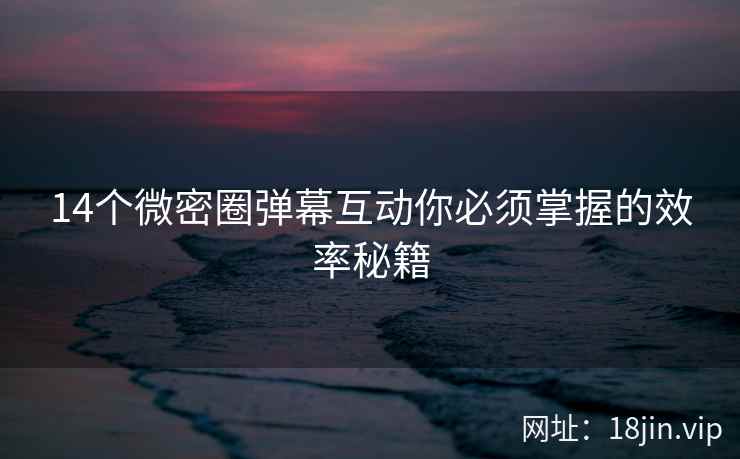 14个微密圈弹幕互动你必须掌握的效率秘籍