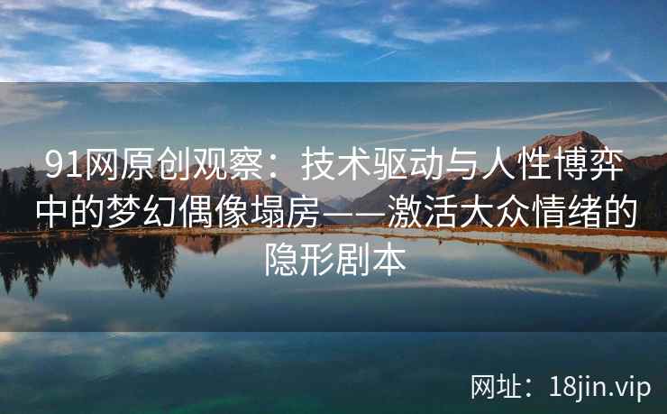 91网原创观察：技术驱动与人性博弈中的梦幻偶像塌房——激活大众情绪的隐形剧本