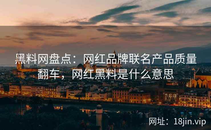 黑料网盘点：网红品牌联名产品质量翻车，网红黑料是什么意思
