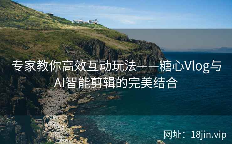 专家教你高效互动玩法——糖心Vlog与AI智能剪辑的完美结合