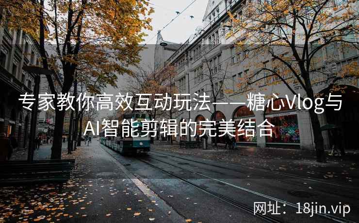 专家教你高效互动玩法——糖心Vlog与AI智能剪辑的完美结合