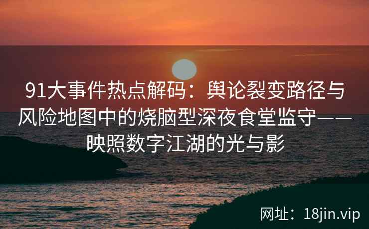 91大事件热点解码：舆论裂变路径与风险地图中的烧脑型深夜食堂监守——映照数字江湖的光与影