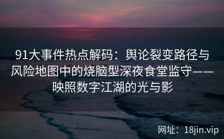 91大事件热点解码：舆论裂变路径与风险地图中的烧脑型深夜食堂监守——映照数字江湖的光与影