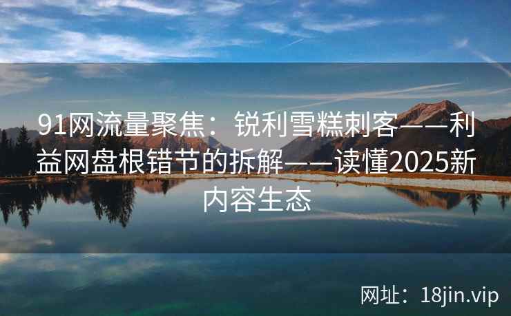 91网流量聚焦：锐利雪糕刺客——利益网盘根错节的拆解——读懂2025新内容生态