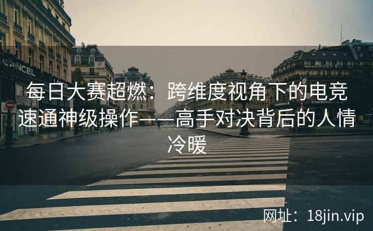 每日大赛超燃：跨维度视角下的电竞速通神级操作——高手对决背后的人情冷暖