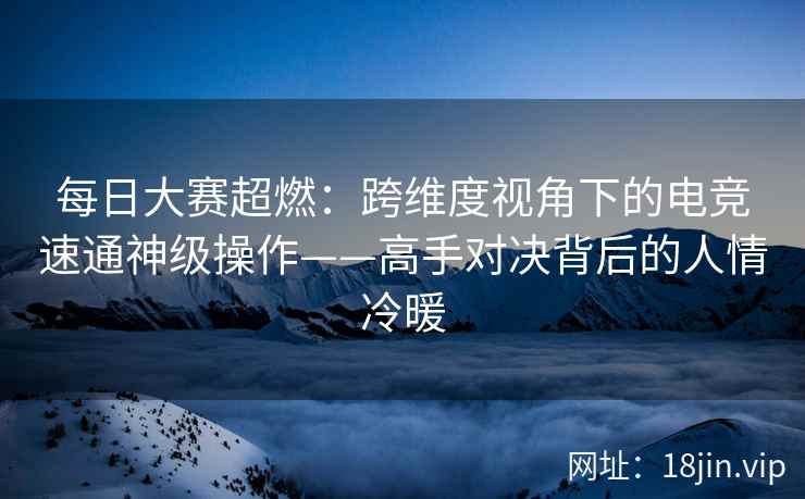 每日大赛超燃：跨维度视角下的电竞速通神级操作——高手对决背后的人情冷暖