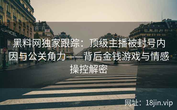 黑料网独家跟踪：顶级主播被封号内因与公关角力——背后金钱游戏与情感操控解密