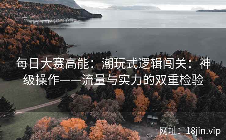 每日大赛高能：潮玩式逻辑闯关：神级操作——流量与实力的双重检验