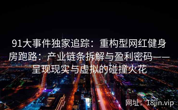 91大事件独家追踪：重构型网红健身房跑路：产业链条拆解与盈利密码——呈现现实与虚拟的碰撞火花