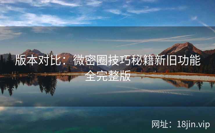 版本对比：微密圈技巧秘籍新旧功能全完整版