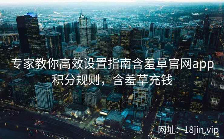 专家教你高效设置指南含羞草官网app积分规则，含羞草充钱