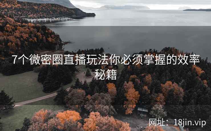 7个微密圈直播玩法你必须掌握的效率秘籍