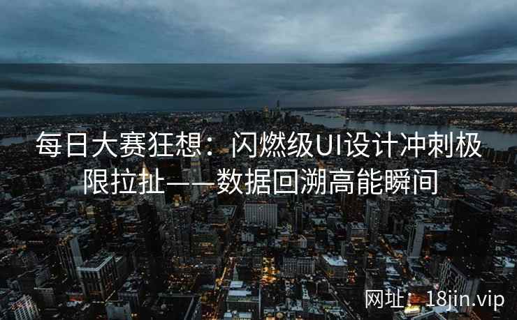 每日大赛狂想：闪燃级UI设计冲刺极限拉扯——数据回溯高能瞬间