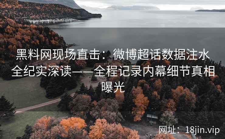 黑料网现场直击：微博超话数据注水全纪实深读——全程记录内幕细节真相曝光