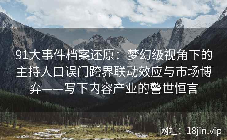 91大事件档案还原：梦幻级视角下的主持人口误门跨界联动效应与市场博弈——写下内容产业的警世恒言