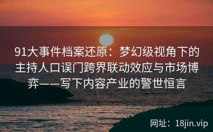 91大事件档案还原：梦幻级视角下的主持人口误门跨界联动效应与市场博弈——写下内容产业的警世恒言