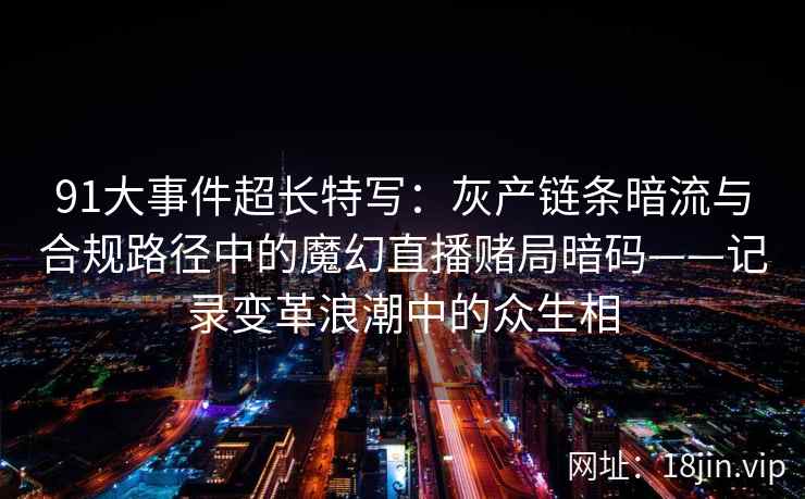 91大事件超长特写：灰产链条暗流与合规路径中的魔幻直播赌局暗码——记录变革浪潮中的众生相