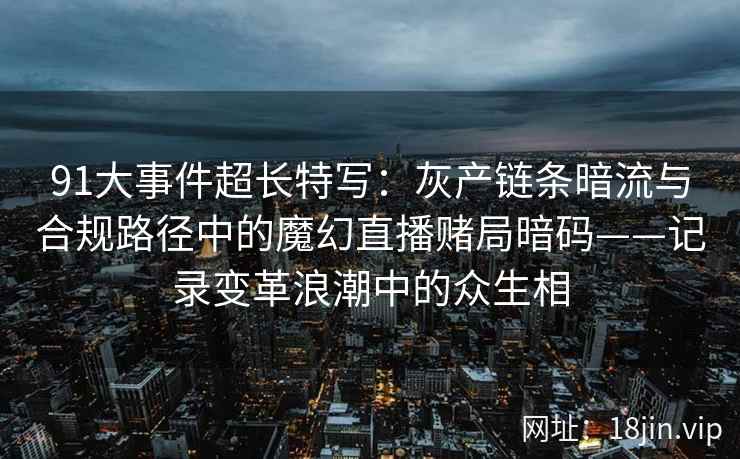91大事件超长特写：灰产链条暗流与合规路径中的魔幻直播赌局暗码——记录变革浪潮中的众生相