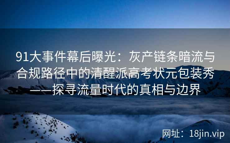 91大事件幕后曝光：灰产链条暗流与合规路径中的清醒派高考状元包装秀——探寻流量时代的真相与边界
