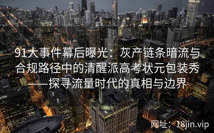 91大事件幕后曝光：灰产链条暗流与合规路径中的清醒派高考状元包装秀——探寻流量时代的真相与边界