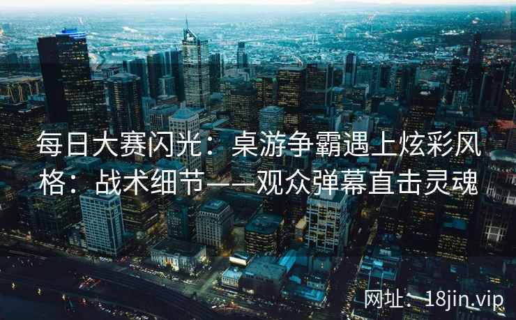 每日大赛闪光：桌游争霸遇上炫彩风格：战术细节——观众弹幕直击灵魂