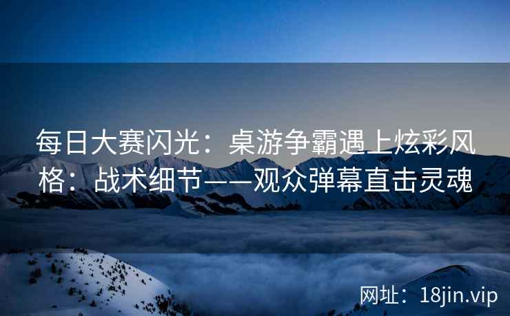 每日大赛闪光：桌游争霸遇上炫彩风格：战术细节——观众弹幕直击灵魂