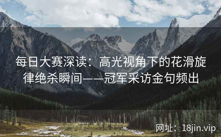 每日大赛深读：高光视角下的花滑旋律绝杀瞬间——冠军采访金句频出