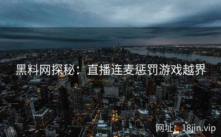 黑料网探秘：直播连麦惩罚游戏越界