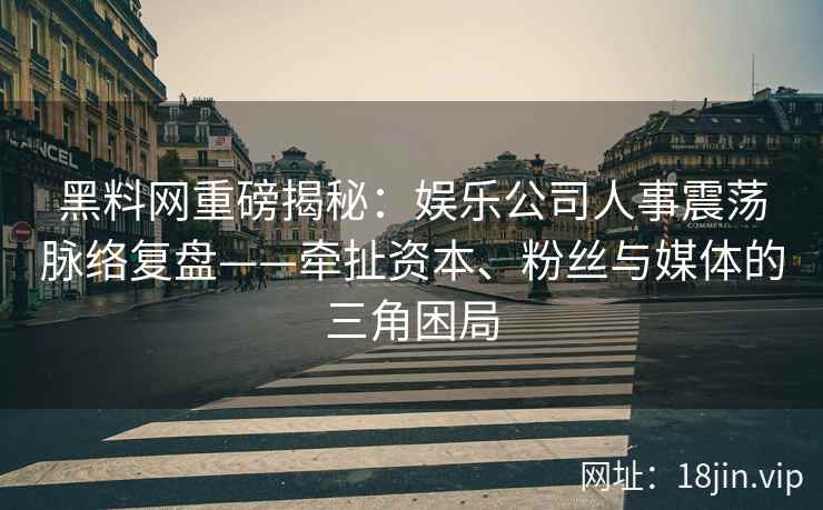 黑料网重磅揭秘：娱乐公司人事震荡脉络复盘——牵扯资本、粉丝与媒体的三角困局