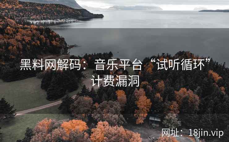 黑料网解码：音乐平台“试听循环”计费漏洞
