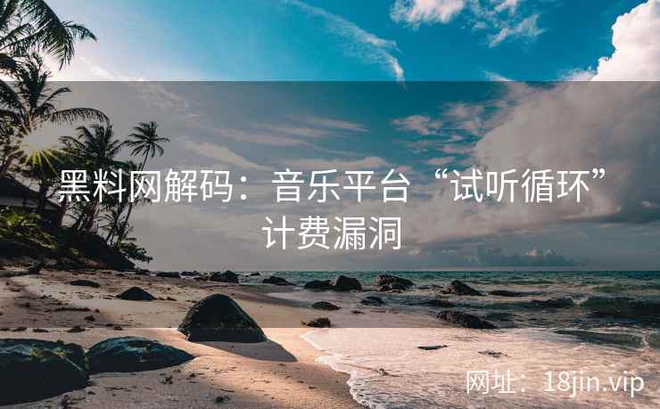 黑料网解码：音乐平台“试听循环”计费漏洞