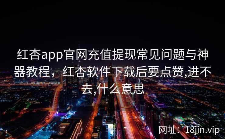 红杏app官网充值提现常见问题与神器教程，红杏软件下载后要点赞,进不去,什么意思