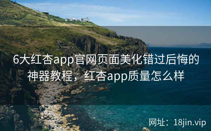6大红杏app官网页面美化错过后悔的神器教程，红杏app质量怎么样