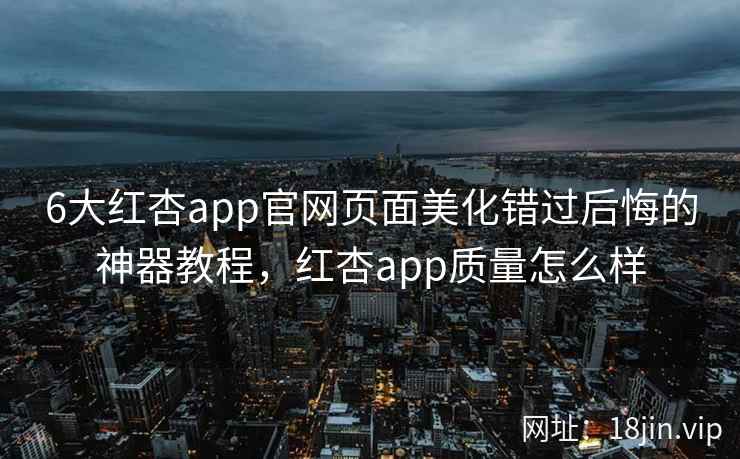 6大红杏app官网页面美化错过后悔的神器教程，红杏app质量怎么样