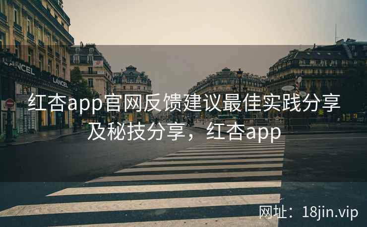 红杏app官网反馈建议最佳实践分享及秘技分享，红杏app