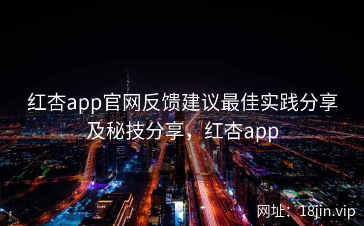 红杏app官网反馈建议最佳实践分享及秘技分享，红杏app