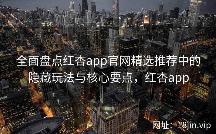 全面盘点红杏app官网精选推荐中的隐藏玩法与核心要点，红杏app