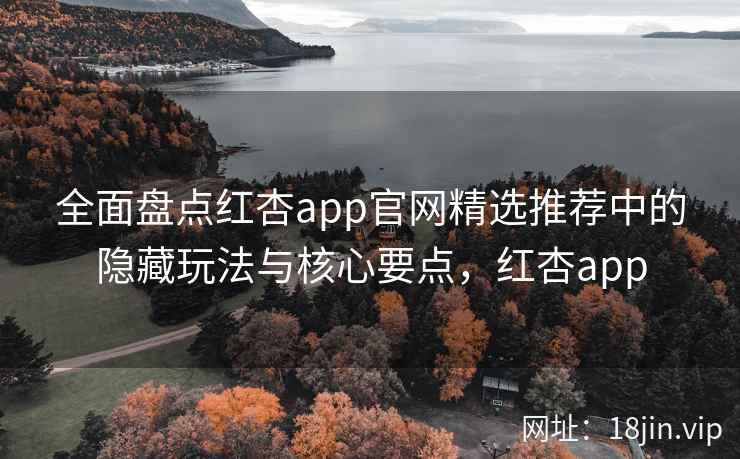 全面盘点红杏app官网精选推荐中的隐藏玩法与核心要点，红杏app
