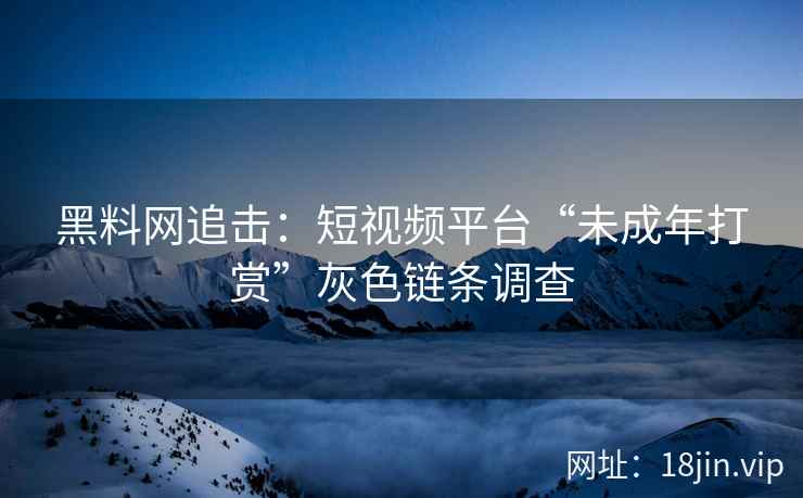 黑料网追击：短视频平台“未成年打赏”灰色链条调查